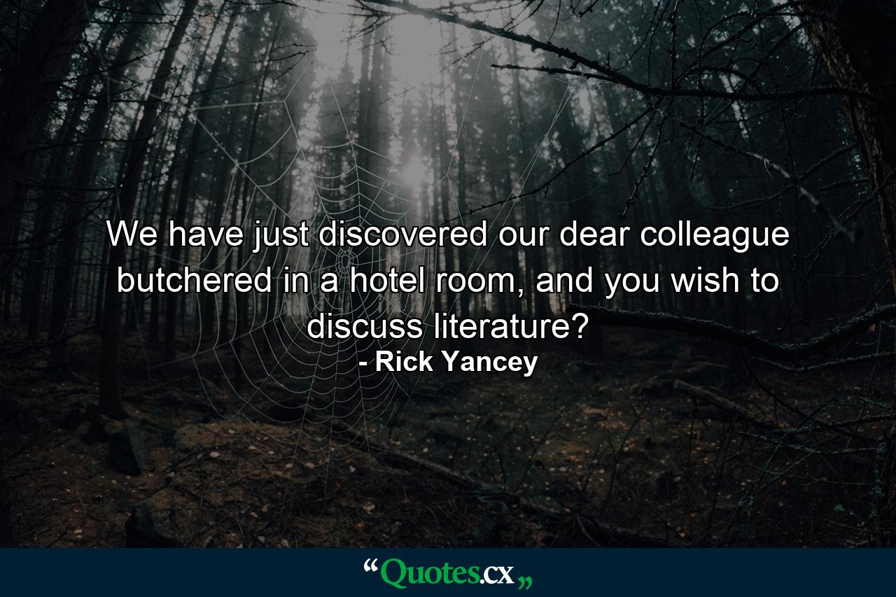 We have just discovered our dear colleague butchered in a hotel room, and you wish to discuss literature? - Quote by Rick Yancey