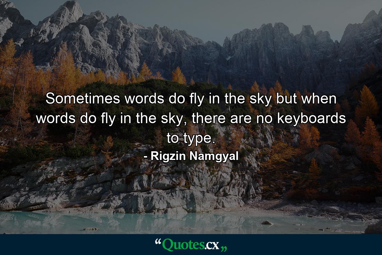 Sometimes words do fly in the sky but when words do fly in the sky, there are no keyboards to type. - Quote by Rigzin Namgyal