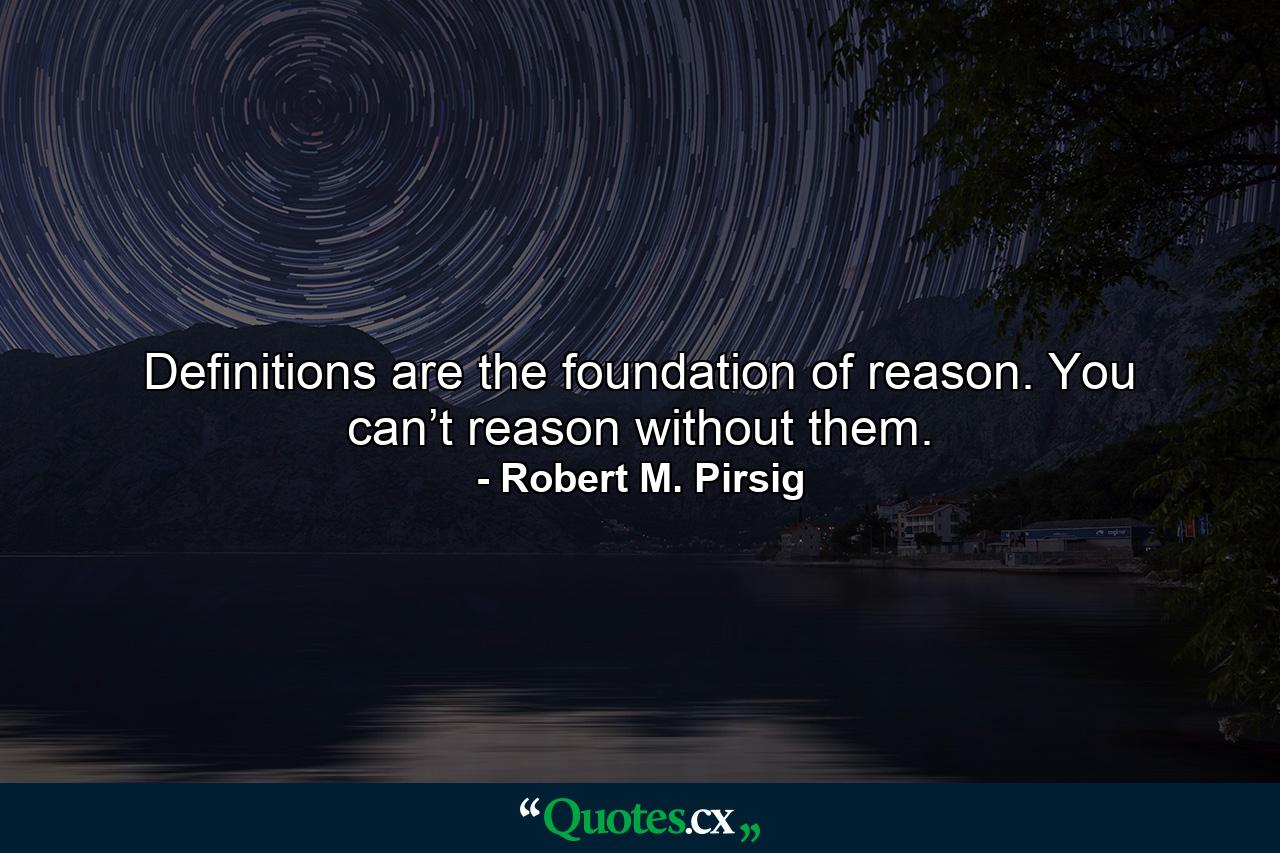 Definitions are the foundation of reason. You can’t reason without them. - Quote by Robert M. Pirsig