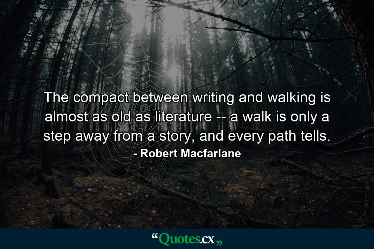 The compact between writing and walking is almost as old as literature -- a walk is only a step away from a story, and every path tells. - Quote by Robert Macfarlane