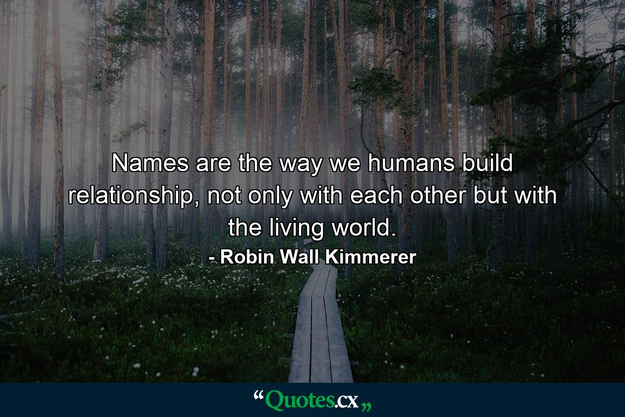 Names are the way we humans build relationship, not only with each other but with the living world. - Quote by Robin Wall Kimmerer