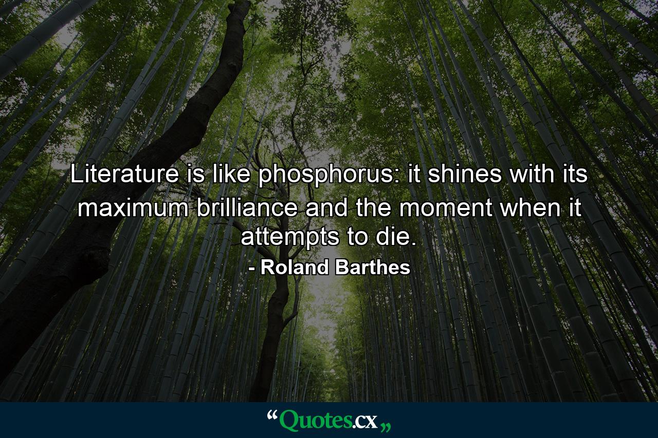 Literature is like phosphorus: it shines with its maximum brilliance and the moment when it attempts to die. - Quote by Roland Barthes