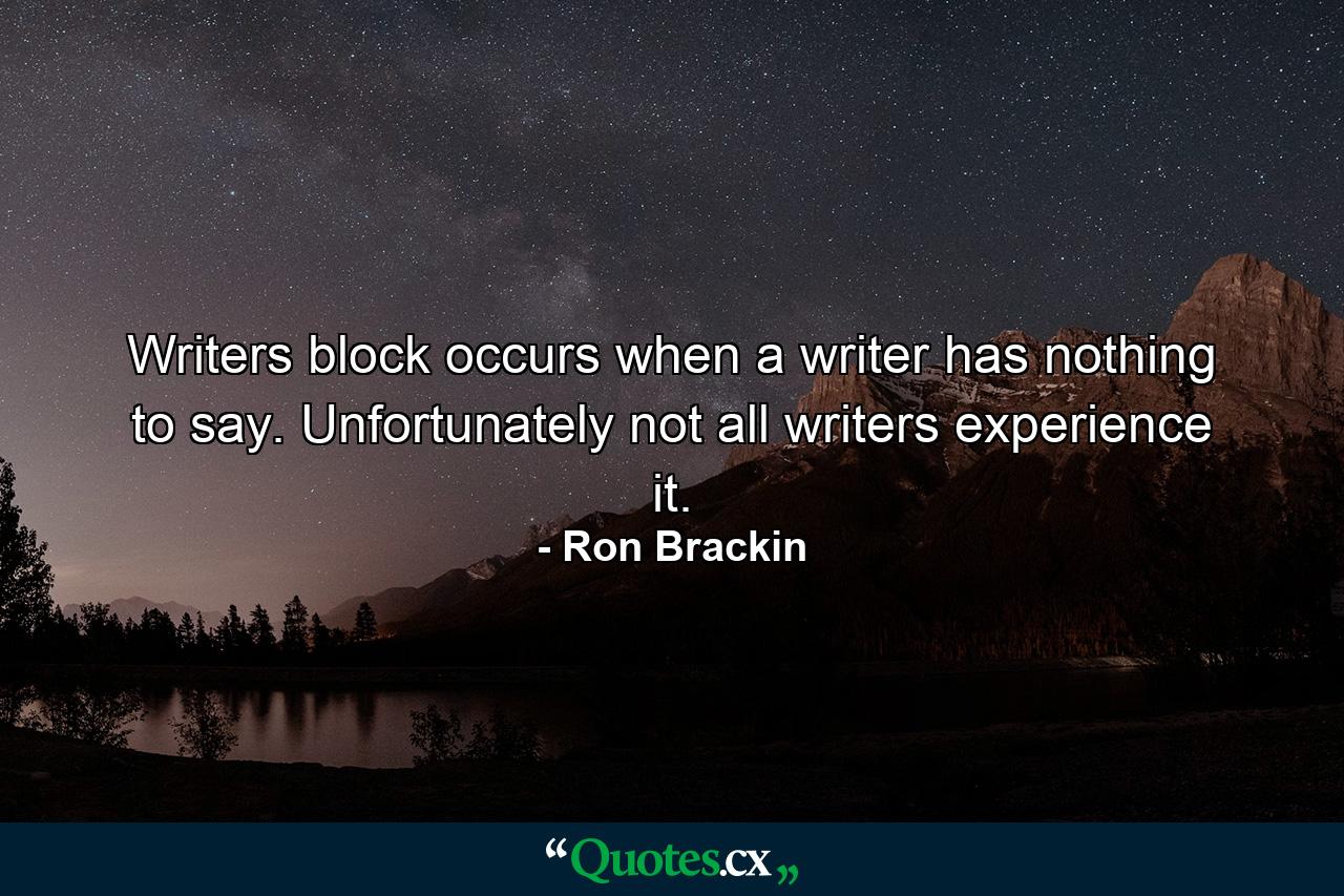 Writers block occurs when a writer has nothing to say. Unfortunately not all writers experience it. - Quote by Ron Brackin