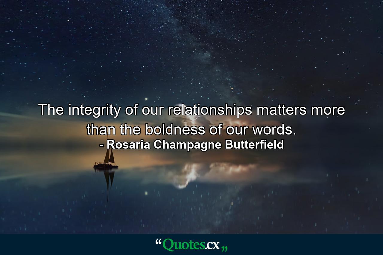 The integrity of our relationships matters more than the boldness of our words. - Quote by Rosaria Champagne Butterfield