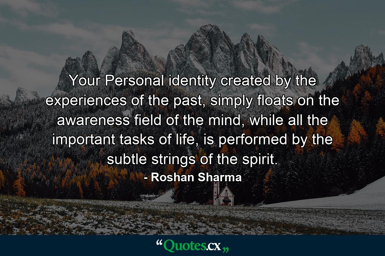 Your Personal identity created by the experiences of the past, simply floats on the awareness field of the mind, while all the important tasks of life, is performed by the subtle strings of the spirit. - Quote by Roshan Sharma