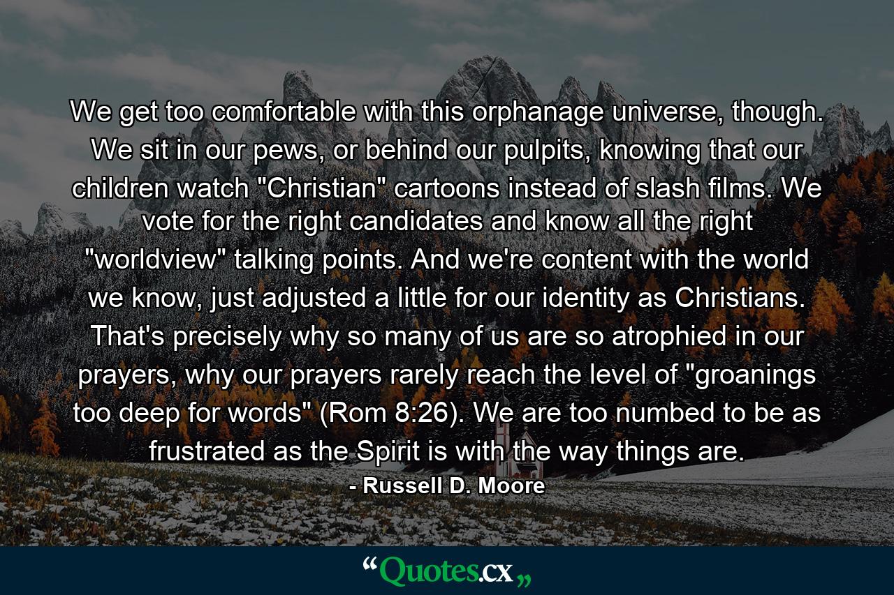 We get too comfortable with this orphanage universe, though. We sit in our pews, or behind our pulpits, knowing that our children watch 