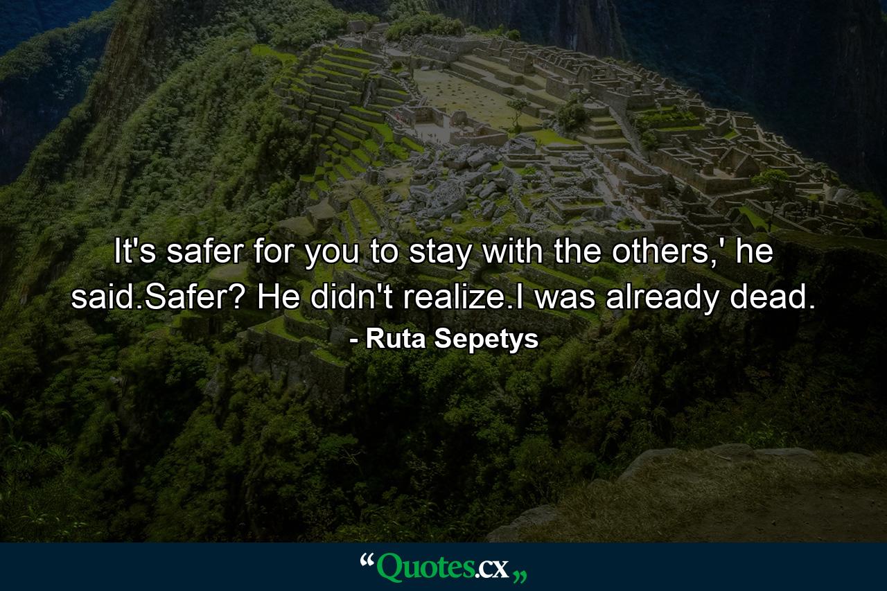 It's safer for you to stay with the others,' he said.Safer? He didn't realize.I was already dead. - Quote by Ruta Sepetys