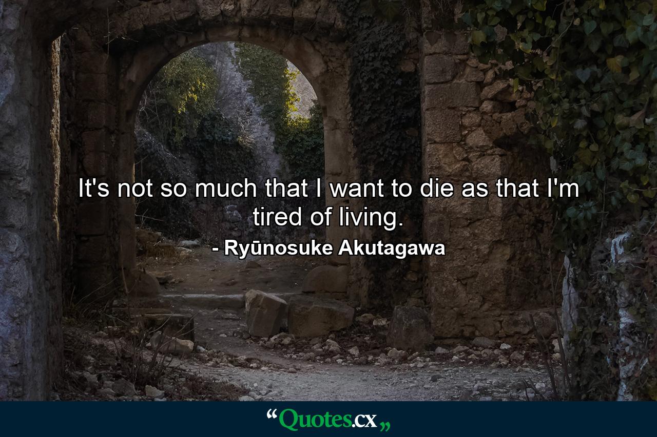 It's not so much that I want to die as that I'm tired of living. - Quote by Ryūnosuke Akutagawa