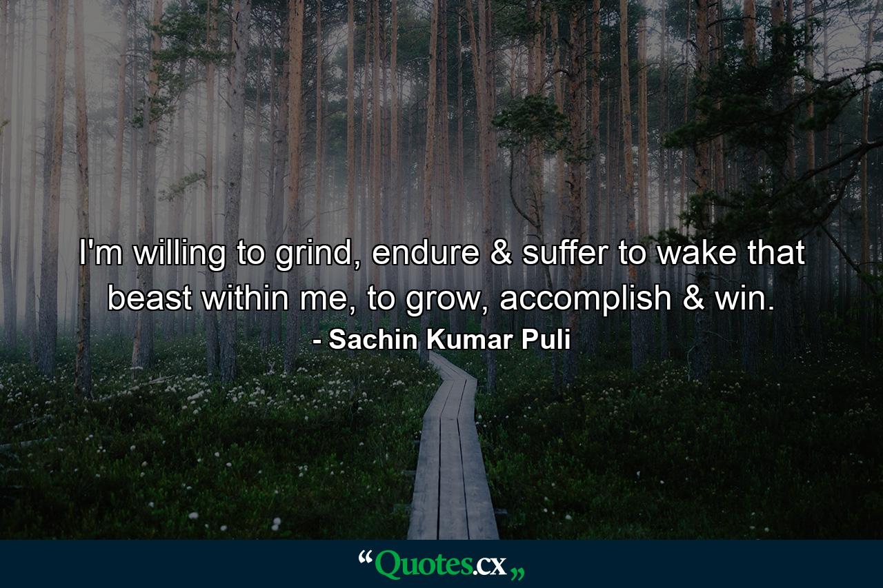 I'm willing to grind, endure & suffer to wake that beast within me, to grow, accomplish & win. - Quote by Sachin Kumar Puli