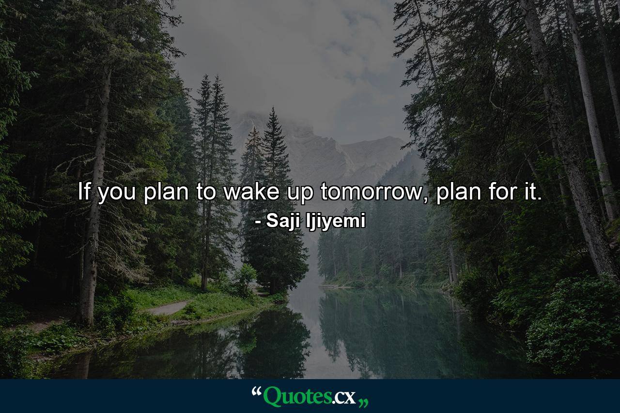 If you plan to wake up tomorrow, plan for it. - Quote by Saji Ijiyemi