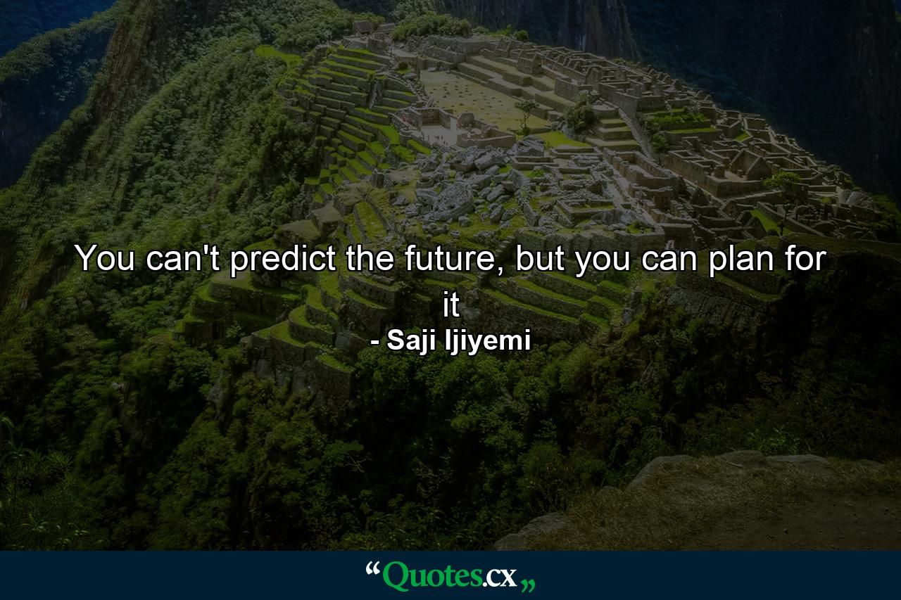 You can't predict the future, but you can plan for it - Quote by Saji Ijiyemi