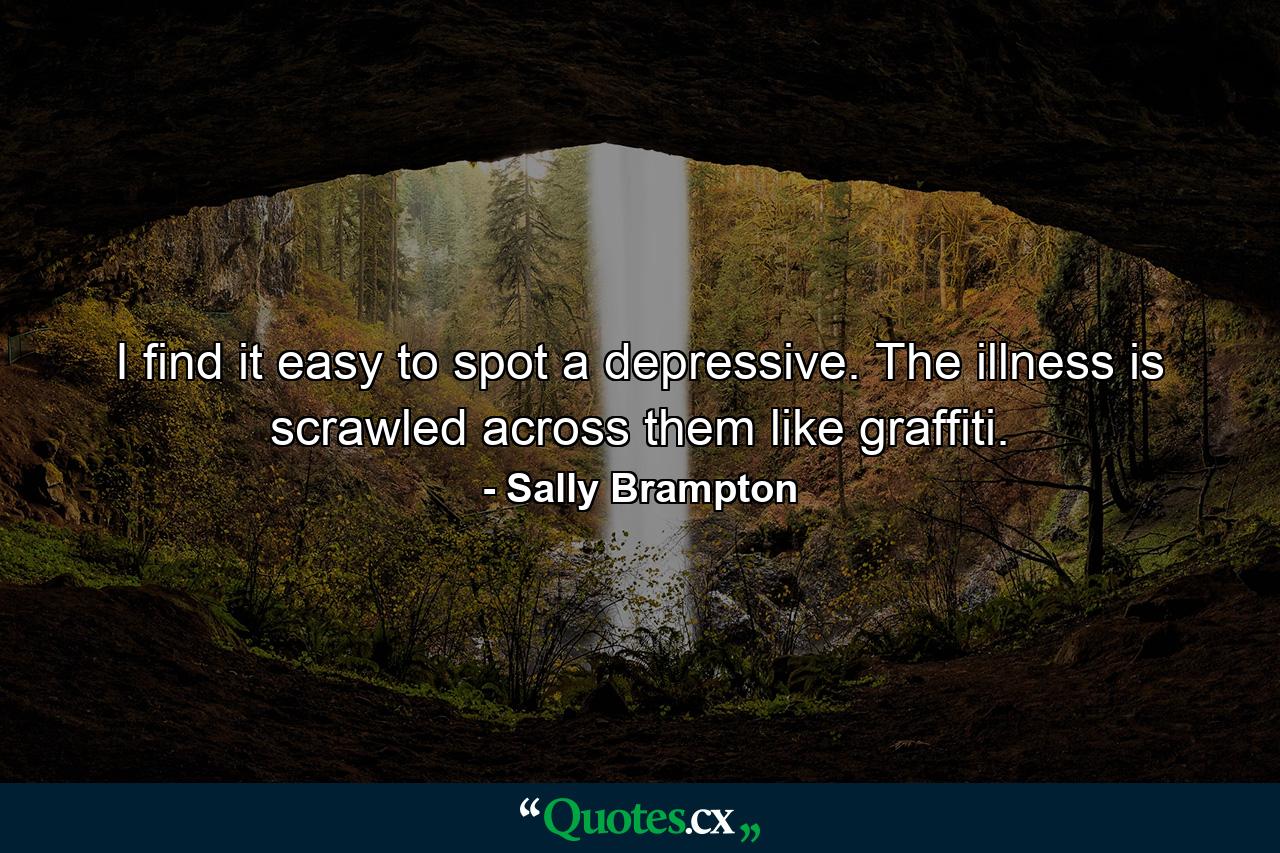 I find it easy to spot a depressive. The illness is scrawled across them like graffiti. - Quote by Sally Brampton