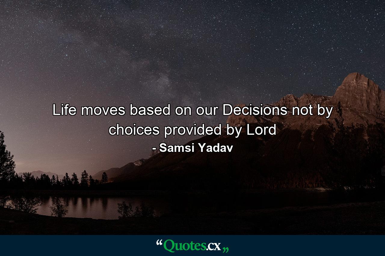 Life moves based on our Decisions not by choices provided by Lord - Quote by Samsi Yadav