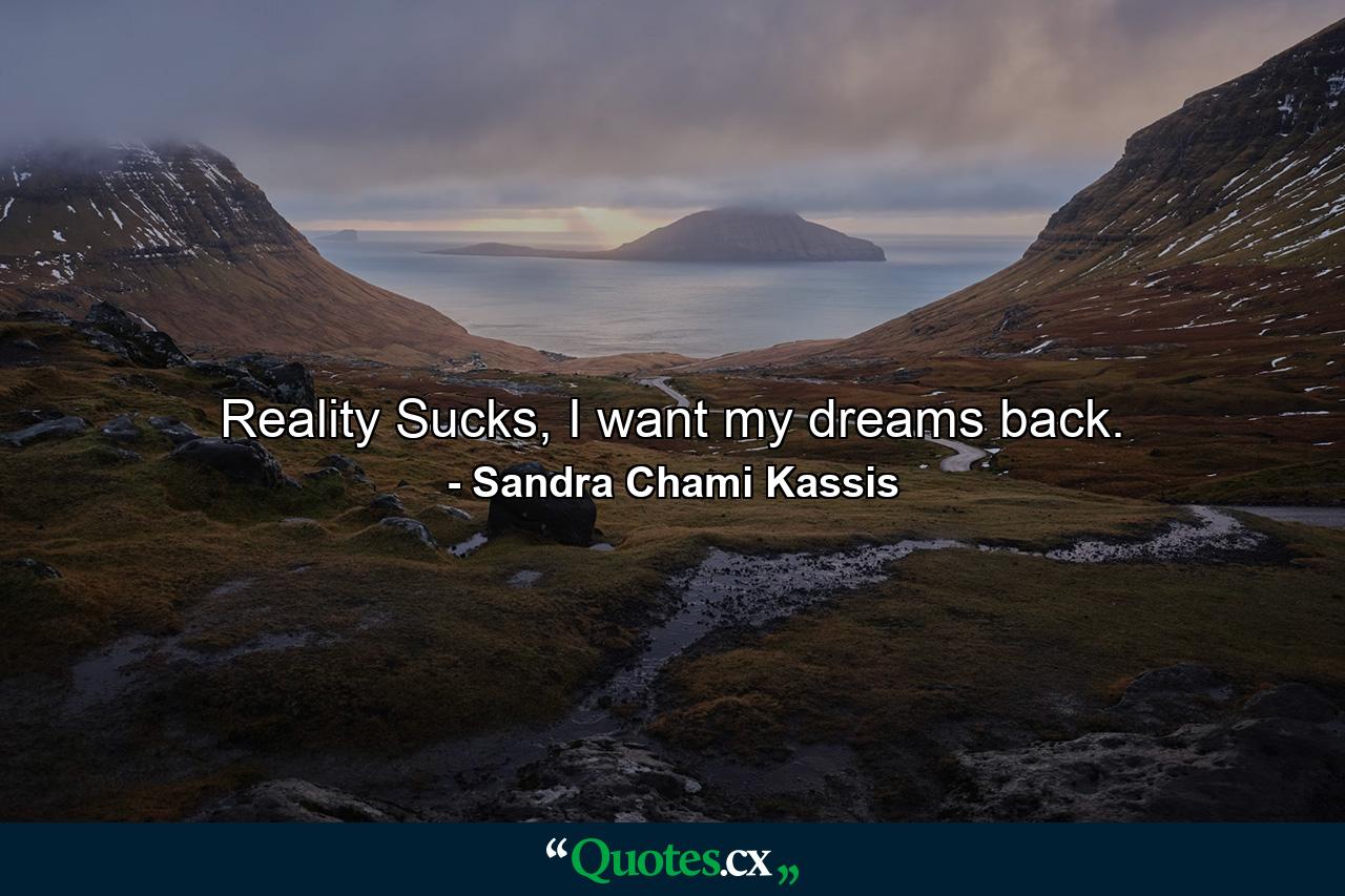 Reality Sucks, I want my dreams back. - Quote by Sandra Chami Kassis