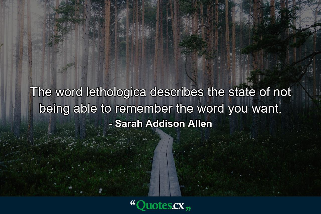 The word lethologica describes the state of not being able to remember the word you want. - Quote by Sarah Addison Allen