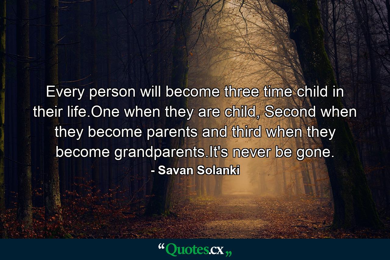 Every person will become three time child in their life.One when they are child, Second when they become parents and third when they become grandparents.It's never be gone. - Quote by Savan Solanki