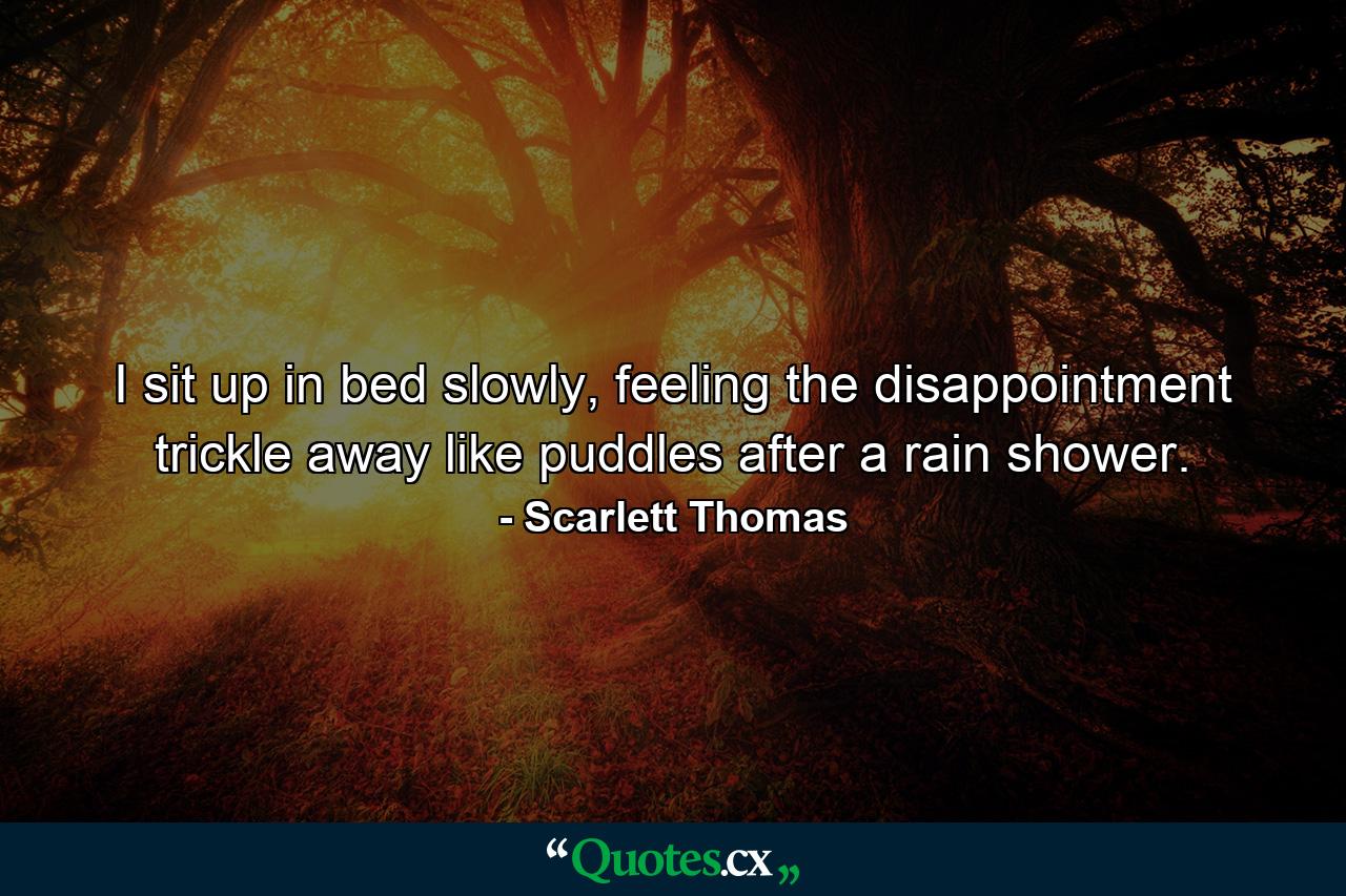 I sit up in bed slowly, feeling the disappointment trickle away like puddles after a rain shower. - Quote by Scarlett Thomas