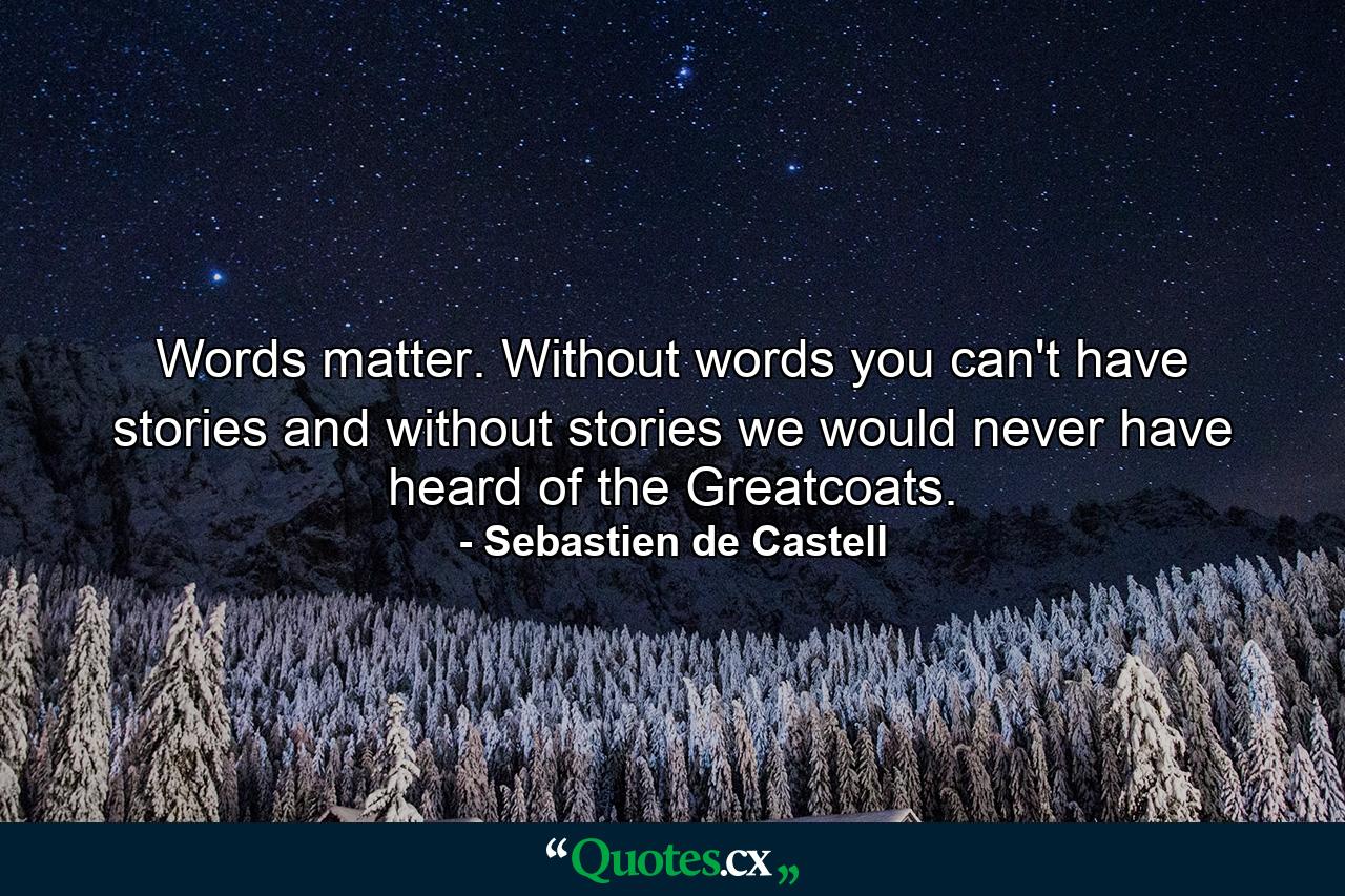 Words matter. Without words you can't have stories and without stories we would never have heard of the Greatcoats. - Quote by Sebastien de Castell