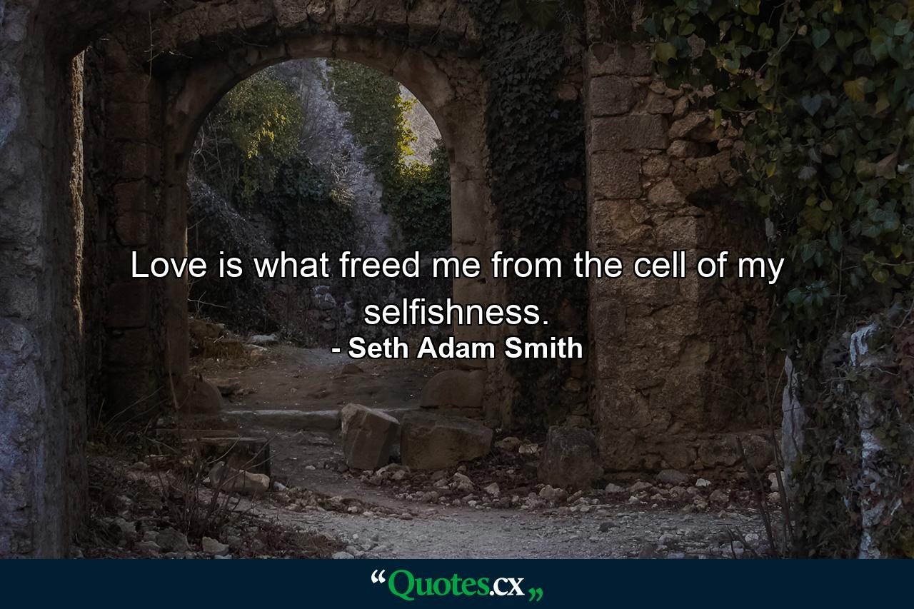 Love is what freed me from the cell of my selfishness. - Quote by Seth Adam Smith