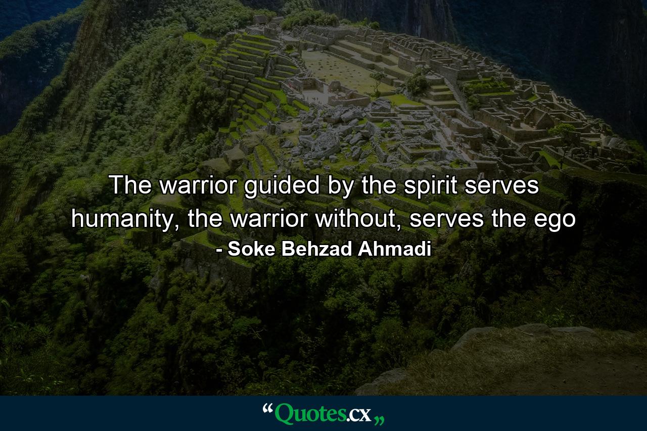 The warrior guided by the spirit serves humanity, the warrior without, serves the ego - Quote by Soke Behzad Ahmadi