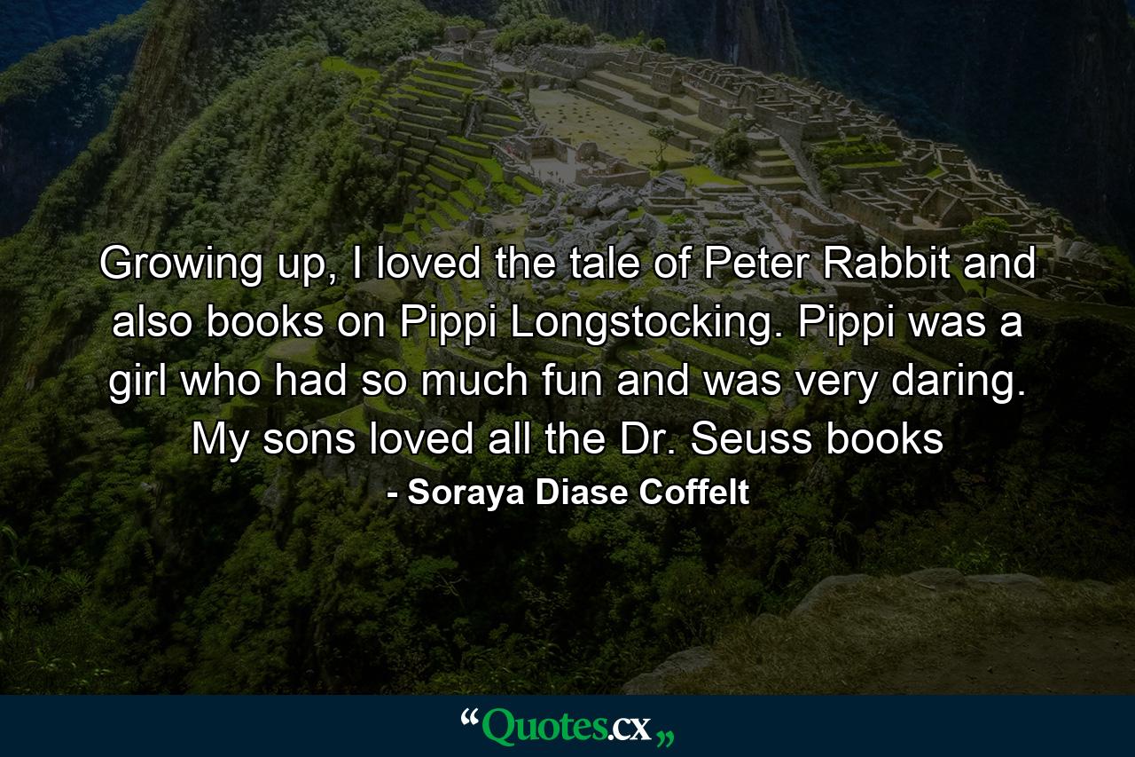 Growing up, I loved the tale of Peter Rabbit and also books on Pippi Longstocking. Pippi was a girl who had so much fun and was very daring. My sons loved all the Dr. Seuss books - Quote by Soraya Diase Coffelt