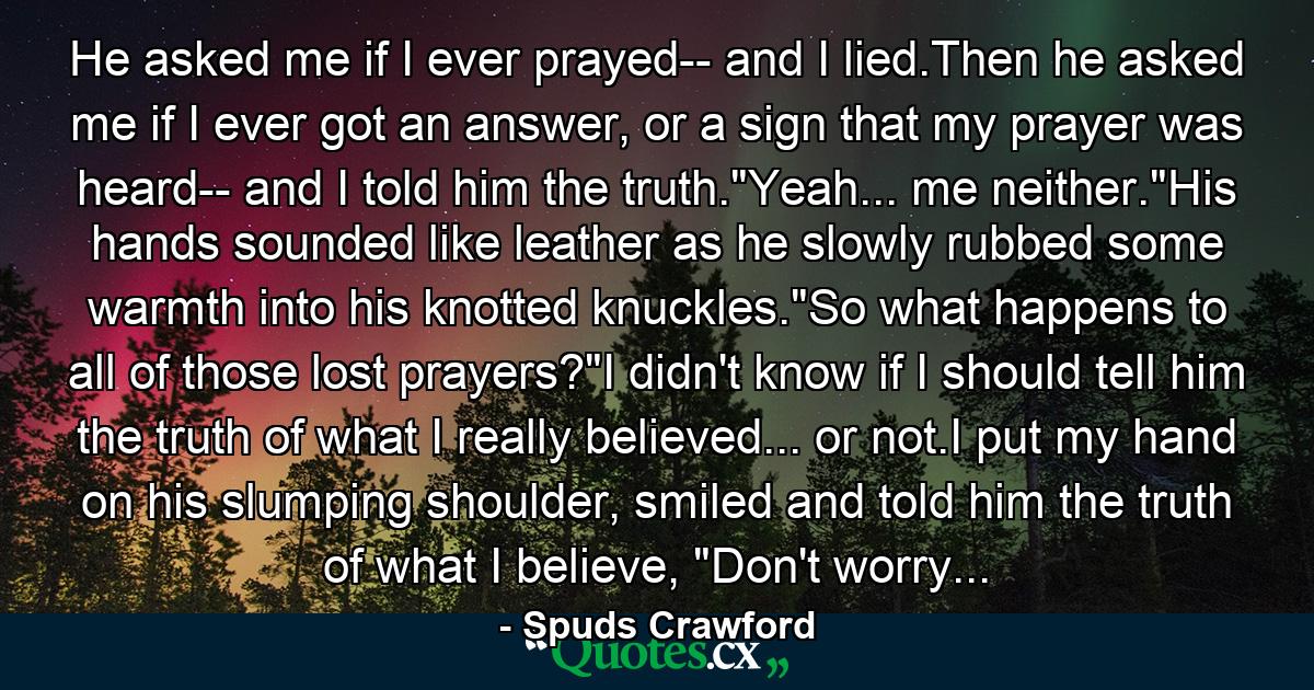 He asked me if I ever prayed-- and I lied.Then he asked me if I ever got an answer, or a sign that my prayer was heard-- and I told him the truth.