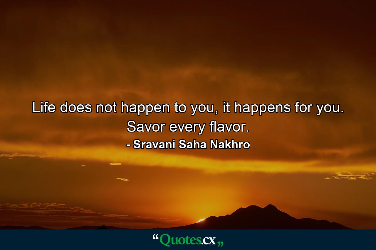 Life does not happen to you, it happens for you. Savor every flavor. - Quote by Sravani Saha Nakhro