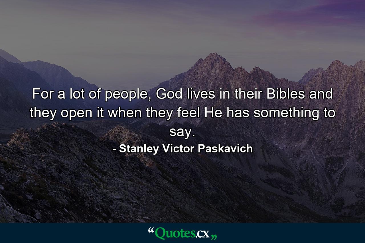 For a lot of people, God lives in their Bibles and they open it when they feel He has something to say. - Quote by Stanley Victor Paskavich