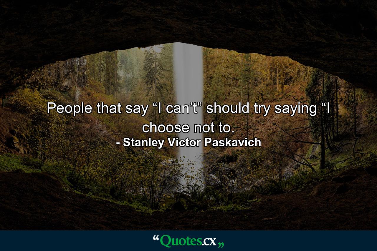 People that say “I can’t” should try saying “I choose not to. - Quote by Stanley Victor Paskavich