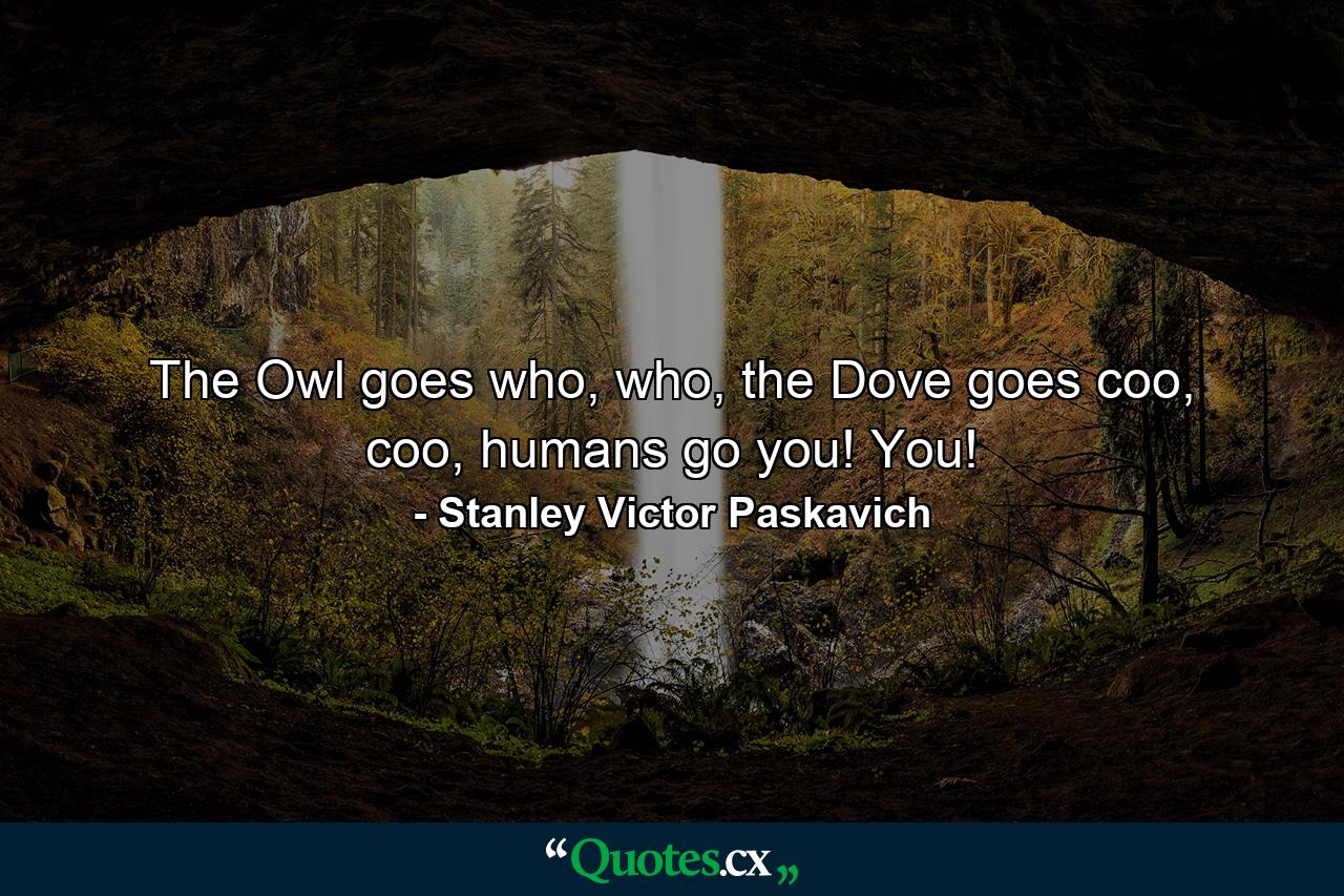 The Owl goes who, who, the Dove goes coo, coo, humans go you! You! - Quote by Stanley Victor Paskavich