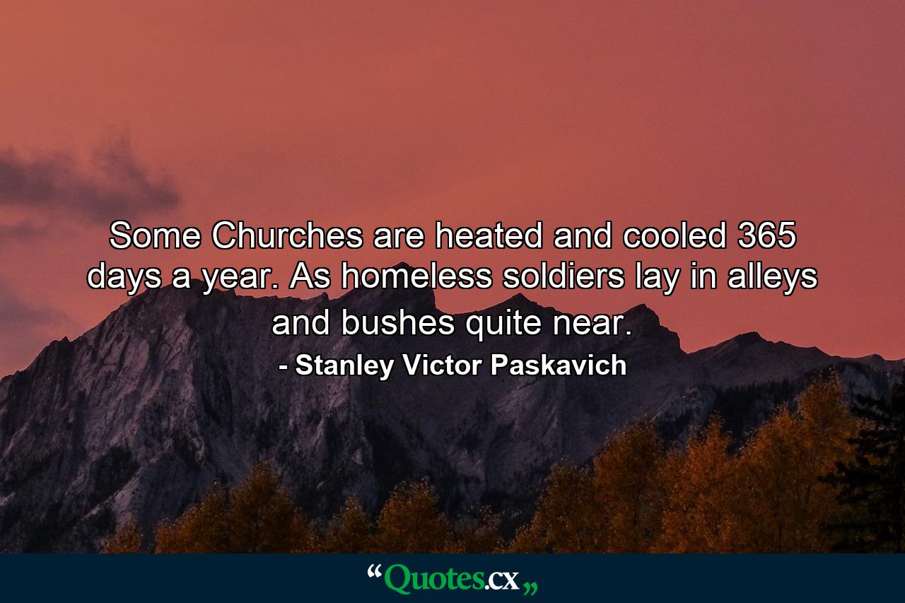 Some Churches are heated and cooled 365 days a year. As homeless soldiers lay in alleys and bushes quite near. - Quote by Stanley Victor Paskavich