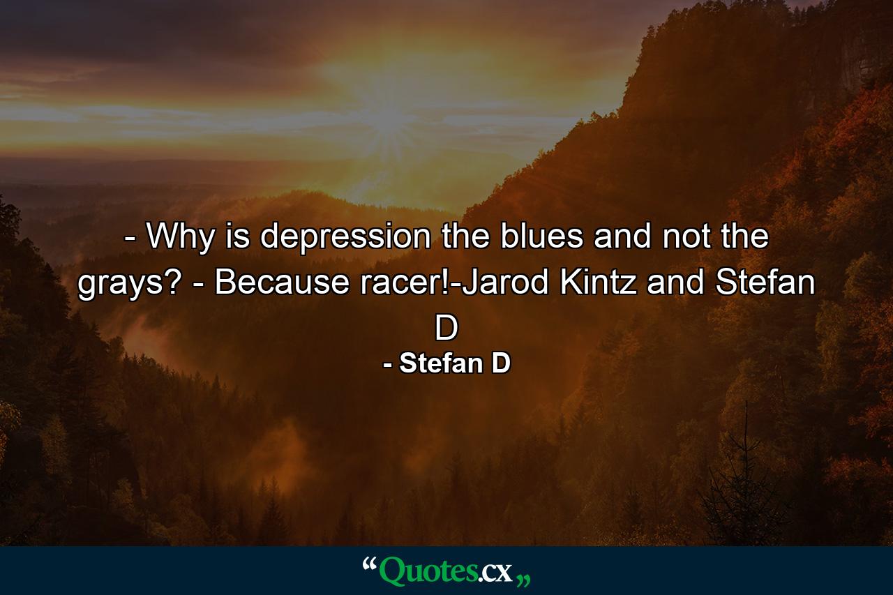 - Why is depression the blues and not the grays? - Because racer!-Jarod Kintz and Stefan D - Quote by Stefan D