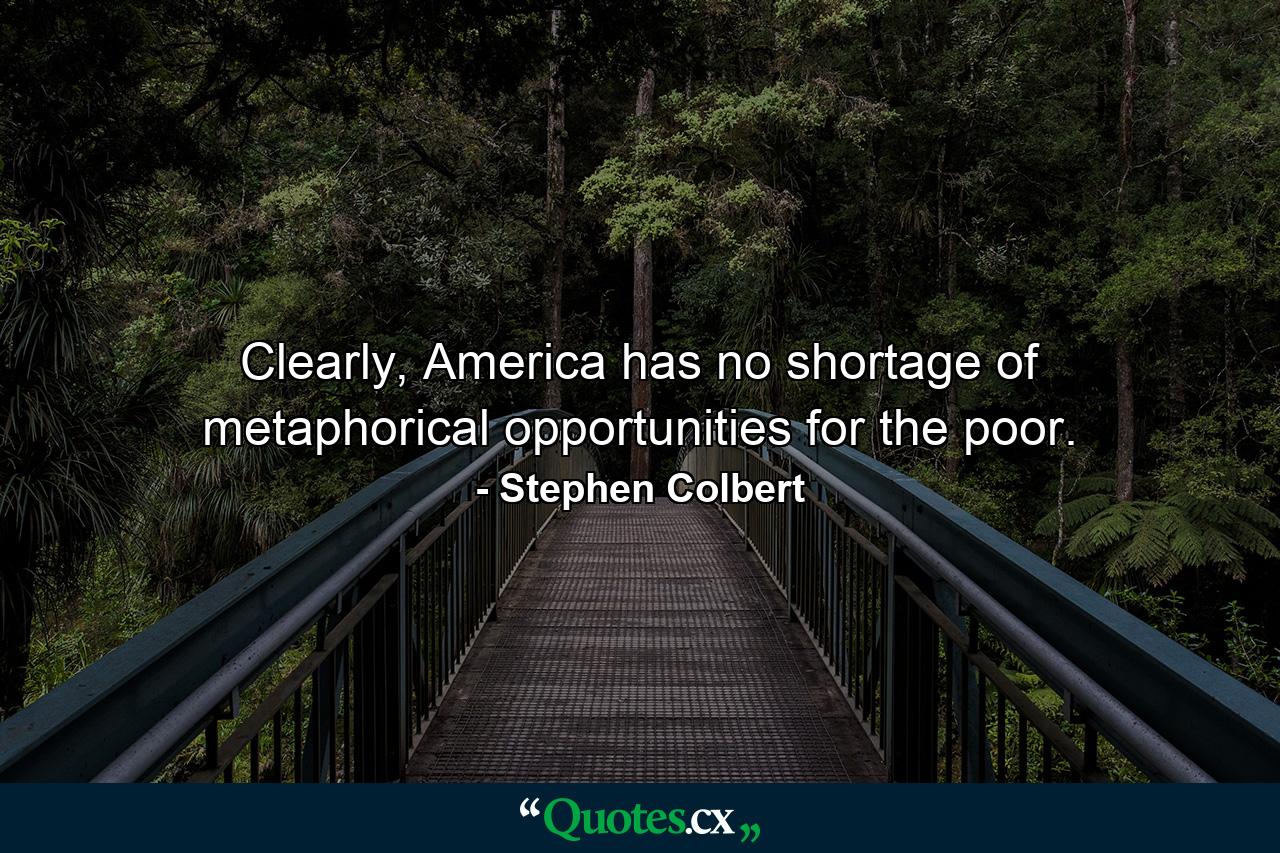 Clearly, America has no shortage of metaphorical opportunities for the poor. - Quote by Stephen Colbert