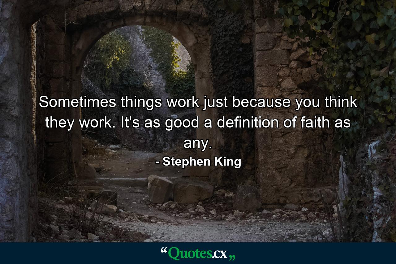 Sometimes things work just because you think they work. It's as good a definition of faith as any. - Quote by Stephen King