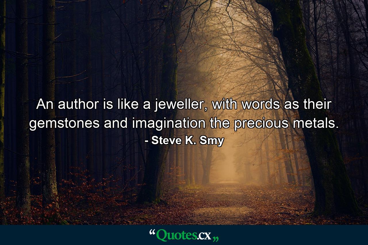 An author is like a jeweller, with words as their gemstones and imagination the precious metals. - Quote by Steve K. Smy