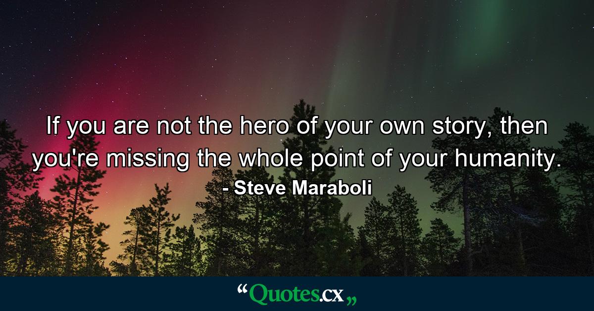 If you are not the hero of your own story, then you're missing the whole point of your humanity. - Quote by Steve Maraboli