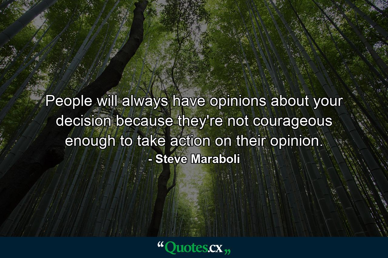 People will always have opinions about your decision because they're not courageous enough to take action on their opinion. - Quote by Steve Maraboli