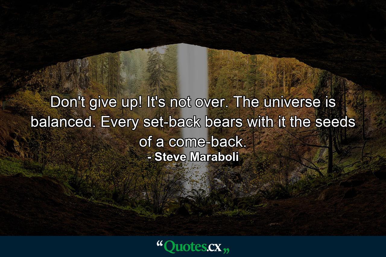 Don't give up! It's not over. The universe is balanced. Every set-back bears with it the seeds of a come-back. - Quote by Steve Maraboli