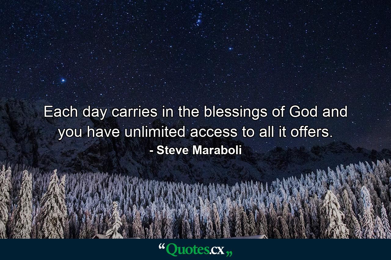 Each day carries in the blessings of God and you have unlimited access to all it offers. - Quote by Steve Maraboli