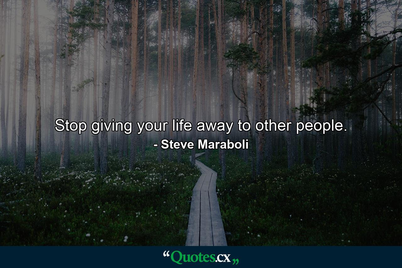 Stop giving your life away to other people. - Quote by Steve Maraboli