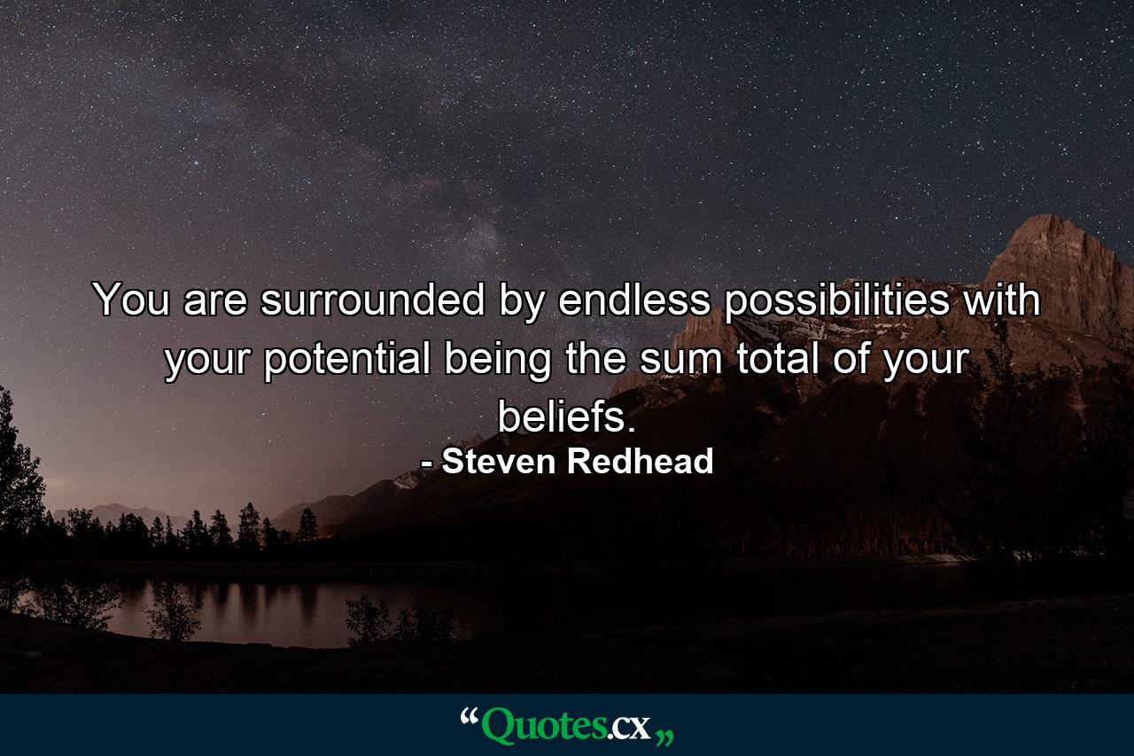 You are surrounded by endless possibilities with your potential being the sum total of your beliefs. - Quote by Steven Redhead