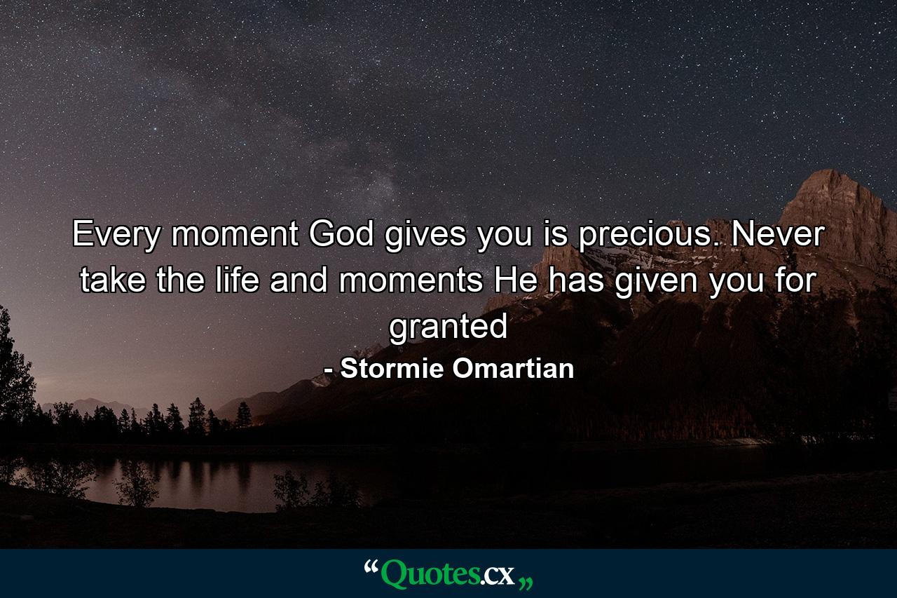 Every moment God gives you is precious. Never take the life and moments He has given you for granted - Quote by Stormie Omartian