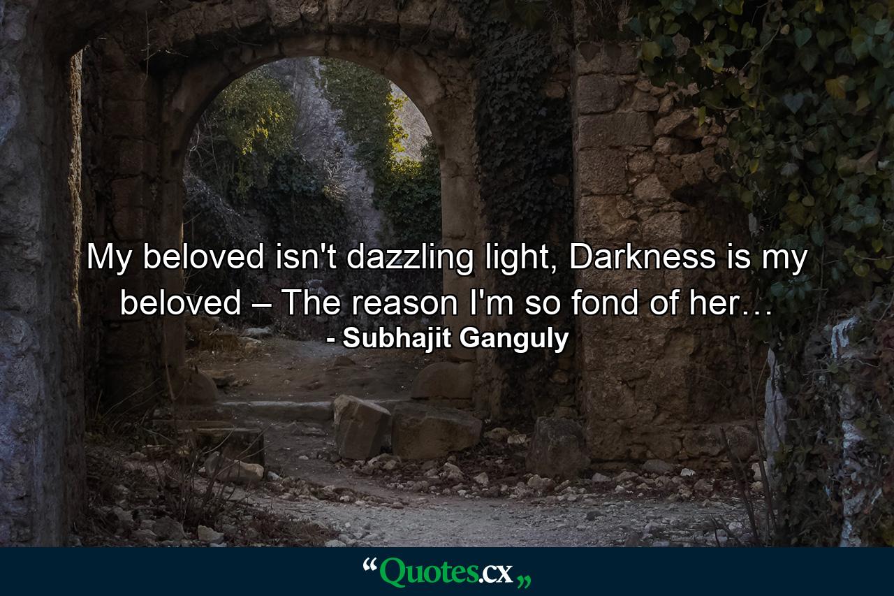 My beloved isn't dazzling light, Darkness is my beloved – The reason I'm so fond of her… - Quote by Subhajit Ganguly