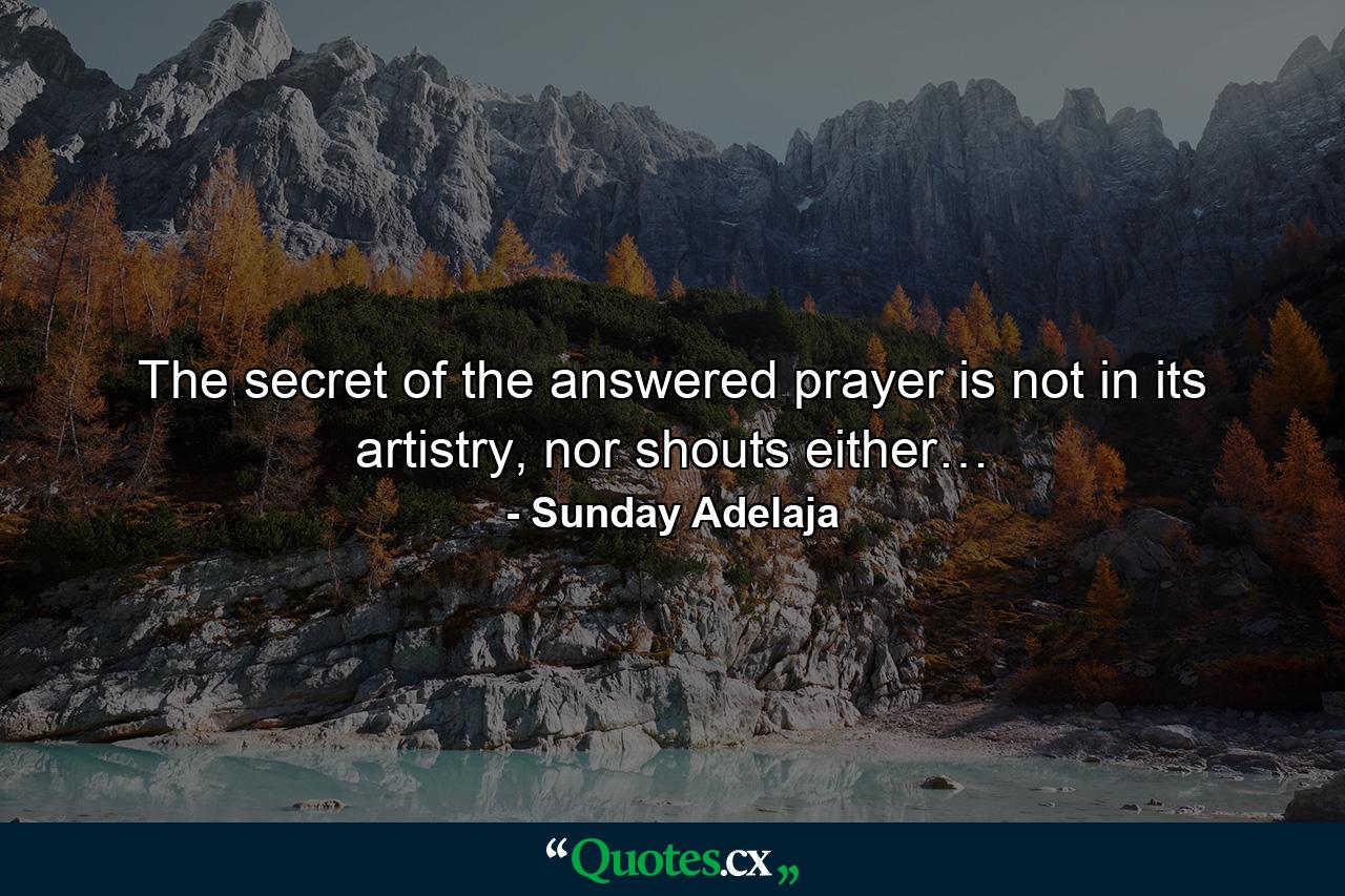 The secret of the answered prayer is not in its artistry, nor shouts either… - Quote by Sunday Adelaja