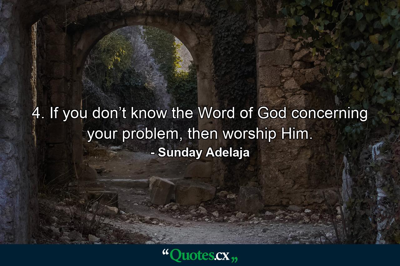 4. If you don’t know the Word of God concerning your problem, then worship Him. - Quote by Sunday Adelaja