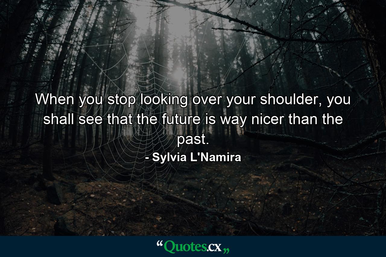 When you stop looking over your shoulder, you shall see that the future is way nicer than the past. - Quote by Sylvia L'Namira