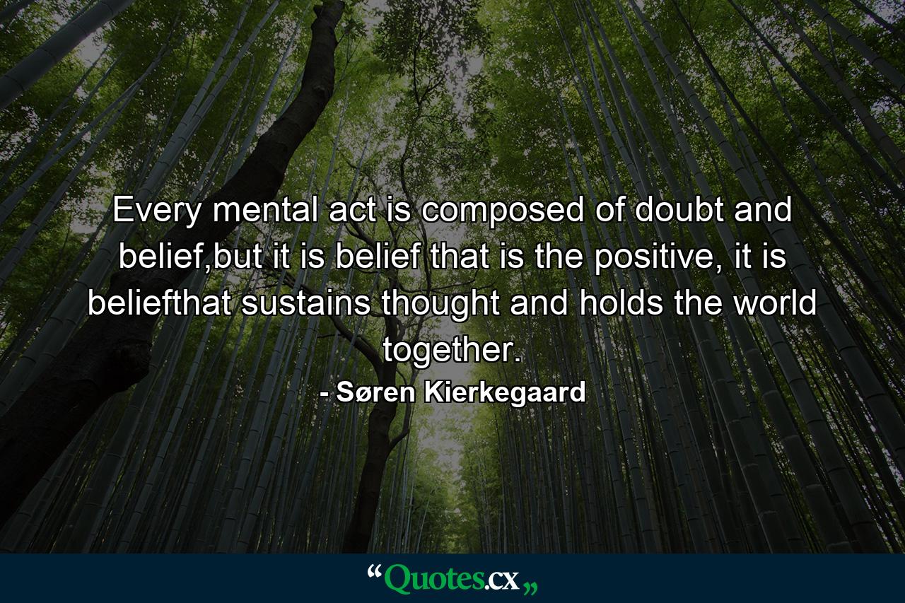 Every mental act is composed of doubt and belief,but it is belief that is the positive, it is beliefthat sustains thought and holds the world together. - Quote by Søren Kierkegaard