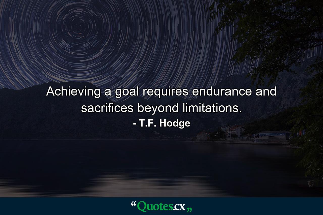 Achieving a goal requires endurance and sacrifices beyond limitations. - Quote by T.F. Hodge