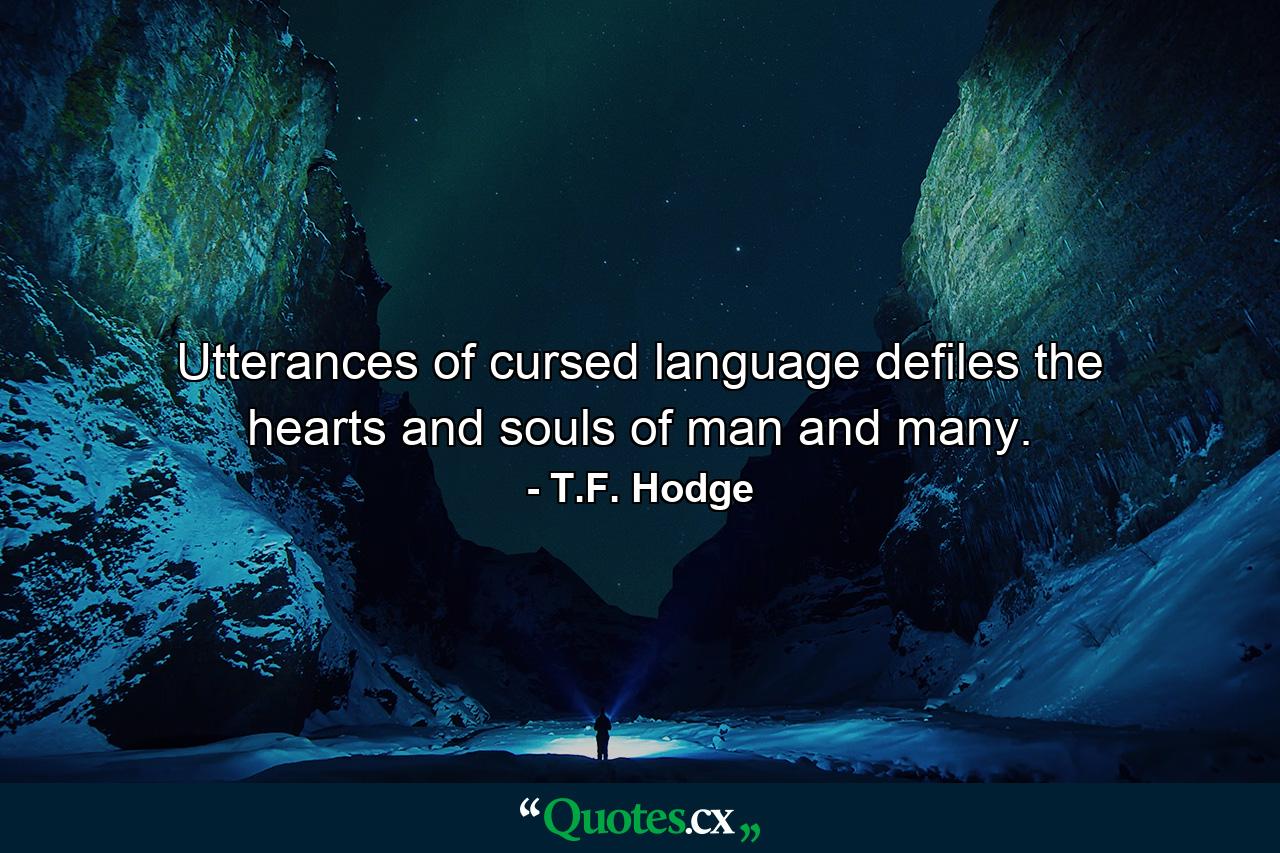 Utterances of cursed language defiles the hearts and souls of man and many. - Quote by T.F. Hodge