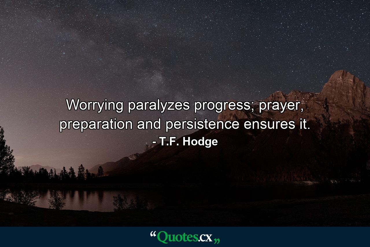 Worrying paralyzes progress; prayer, preparation and persistence ensures it. - Quote by T.F. Hodge